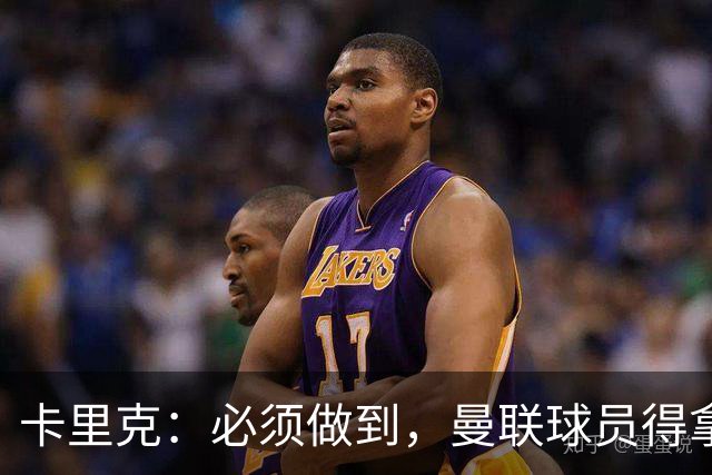 卡里克：必须做到，曼联球员得拿出该有的样子