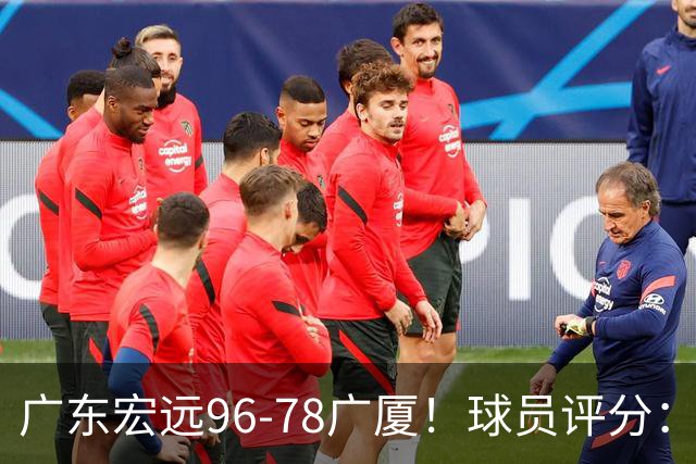 广东宏远96-78广厦！球员评分：3人满分，4人良好，2人不合格